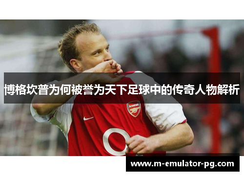 博格坎普为何被誉为天下足球中的传奇人物解析