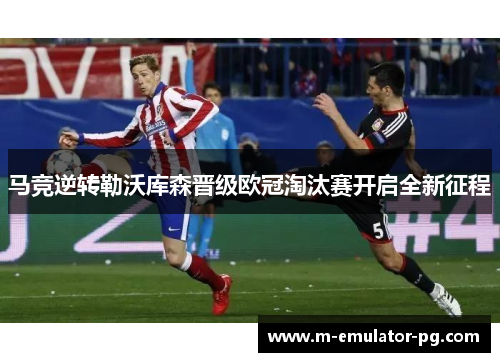 马竞逆转勒沃库森晋级欧冠淘汰赛开启全新征程