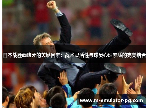 日本战胜西班牙的关键因素：战术灵活性与球员心理素质的完美结合