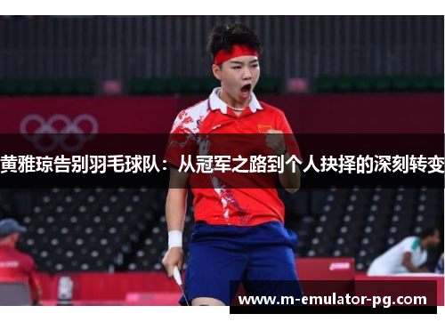 黄雅琼告别羽毛球队：从冠军之路到个人抉择的深刻转变