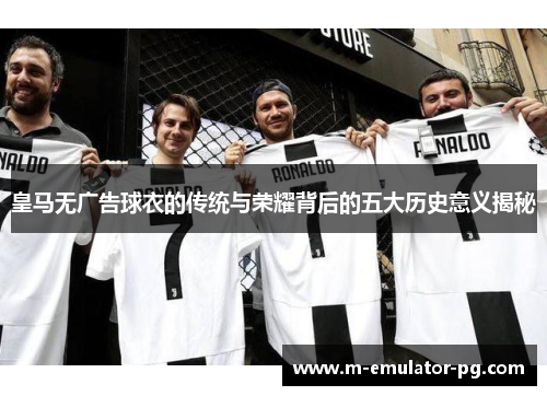 皇马无广告球衣的传统与荣耀背后的五大历史意义揭秘