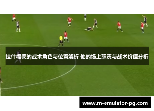 拉什福德的战术角色与位置解析 他的场上职责与战术价值分析