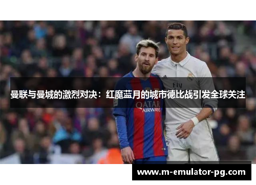 曼联与曼城的激烈对决：红魔蓝月的城市德比战引发全球关注