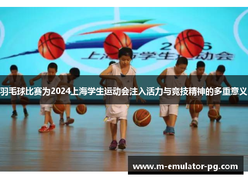 羽毛球比赛为2024上海学生运动会注入活力与竞技精神的多重意义