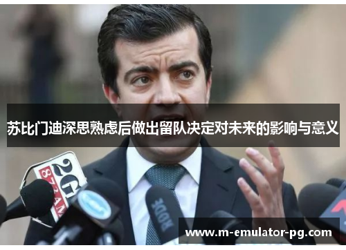 苏比门迪深思熟虑后做出留队决定对未来的影响与意义