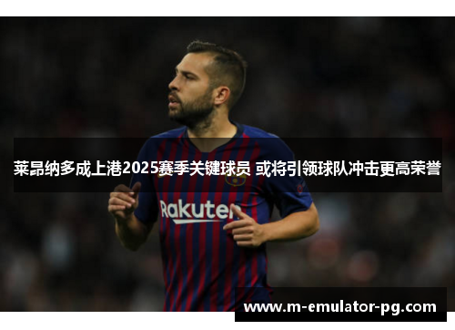 莱昂纳多成上港2025赛季关键球员 或将引领球队冲击更高荣誉