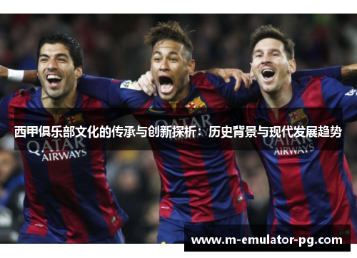 西甲俱乐部文化的传承与创新探析：历史背景与现代发展趋势