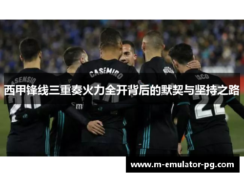 西甲锋线三重奏火力全开背后的默契与坚持之路