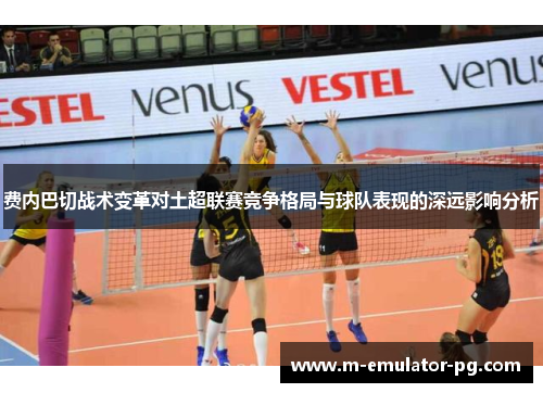 费内巴切战术变革对土超联赛竞争格局与球队表现的深远影响分析