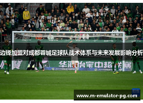 边锋加盟对成都蓉城足球队战术体系与未来发展影响分析