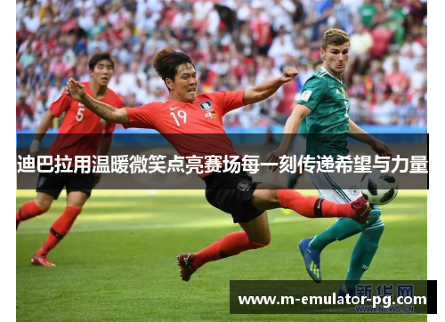 迪巴拉用温暖微笑点亮赛场每一刻传递希望与力量