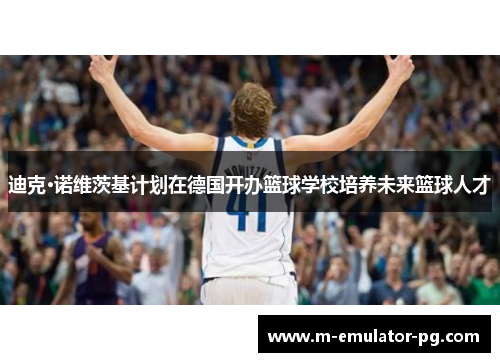 迪克·诺维茨基计划在德国开办篮球学校培养未来篮球人才