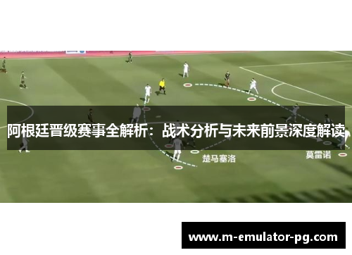 阿根廷晋级赛事全解析：战术分析与未来前景深度解读