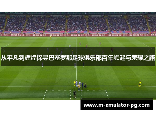 从平凡到辉煌探寻巴塞罗那足球俱乐部百年崛起与荣耀之路 从平凡到辉煌探寻巴塞罗那足球俱乐部百年崛起与荣耀之路