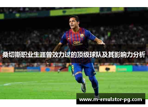 桑切斯职业生涯曾效力过的顶级球队及其影响力分析