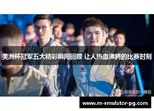 美洲杯冠军五大精彩瞬间回顾 让人热血沸腾的比赛时刻