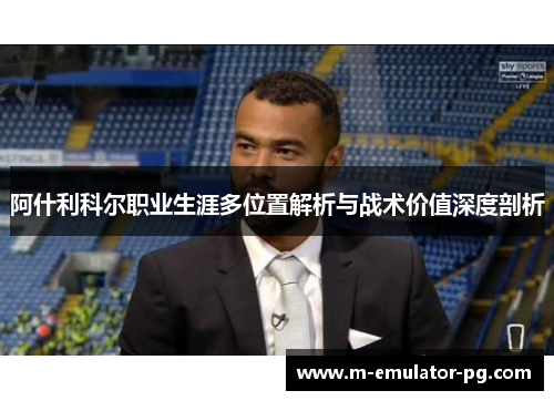 阿什利科尔职业生涯多位置解析与战术价值深度剖析