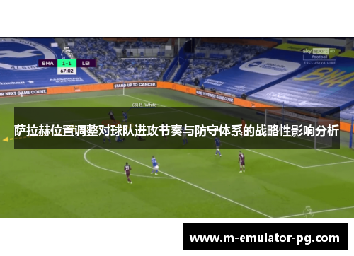 萨拉赫位置调整对球队进攻节奏与防守体系的战略性影响分析