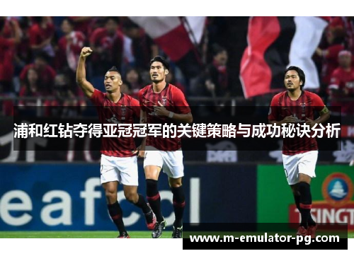 浦和红钻夺得亚冠冠军的关键策略与成功秘诀分析