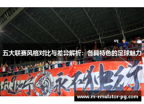 五大联赛风格对比与差异解析：各具特色的足球魅力