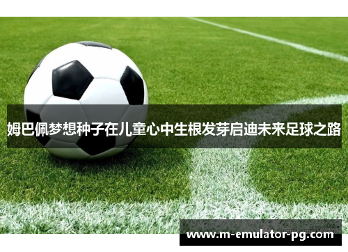 姆巴佩梦想种子在儿童心中生根发芽启迪未来足球之路