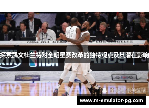 探索凯文杜兰特对全明星赛改革的独特观点及其潜在影响