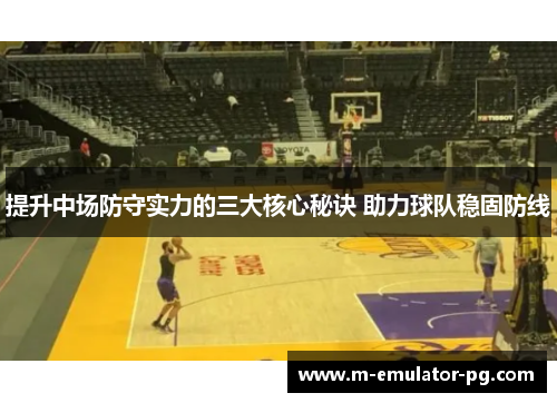 提升中场防守实力的三大核心秘诀 助力球队稳固防线