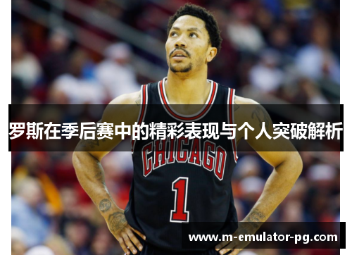 罗斯在季后赛中的精彩表现与个人突破解析 罗斯在季后赛中的精彩表现与个人突破解析