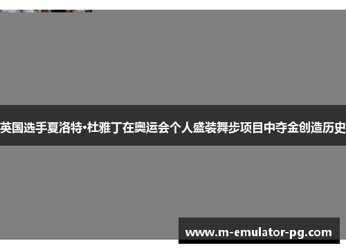 英国选手夏洛特·杜雅丁在奥运会个人盛装舞步项目中夺金创造历史