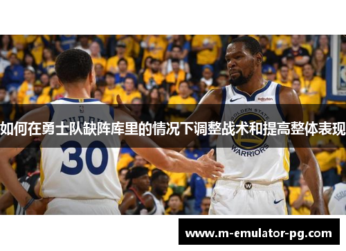如何在勇士队缺阵库里的情况下调整战术和提高整体表现