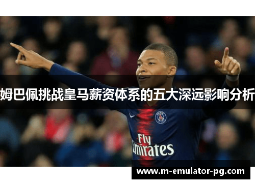 姆巴佩挑战皇马薪资体系的五大深远影响分析