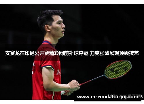 安赛龙在印尼公开赛精彩网前扑球夺冠 力克强敌展现顶级技艺