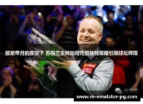 披星带月的夜空下 苏格兰主帅如何凭借独特策略引领球坛辉煌