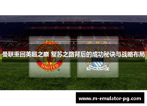 曼联重回英超之巅 复苏之路背后的成功秘诀与战略布局 曼联重回英超之巅 复苏之路背后的成功秘诀与战略布局