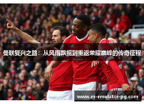 曼联复兴之路:从风雨飘摇到重返荣耀巅峰的传奇征程 曼联复兴之路:从风雨飘摇到重返荣耀巅峰的传奇征程