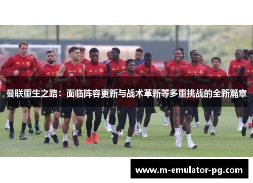 曼联重生之路:面临阵容更新与战术革新等多重挑战的全新篇章 曼联重生之路:面临阵容更新与战术革新等多重挑战的全新篇章