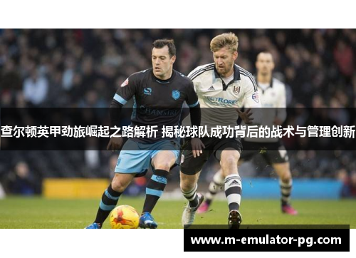 查尔顿英甲劲旅崛起之路解析 揭秘球队成功背后的战术与管理创新