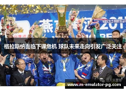 格拉斯纳面临下课危机 球队未来走向引发广泛关注