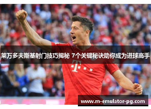 莱万多夫斯基射门技巧揭秘 7个关键秘诀助你成为进球高手