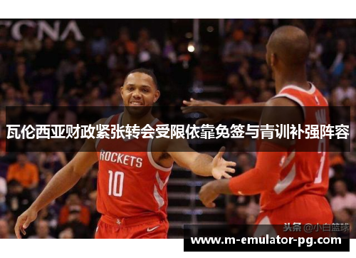 瓦伦西亚财政紧张转会受限依靠免签与青训补强阵容 瓦伦西亚财政紧张转会受限依靠免签与青训补强阵容