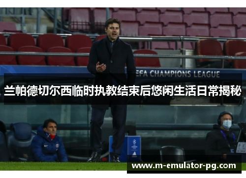 兰帕德切尔西临时执教结束后悠闲生活日常揭秘 兰帕德切尔西临时执教结束后悠闲生活日常揭秘