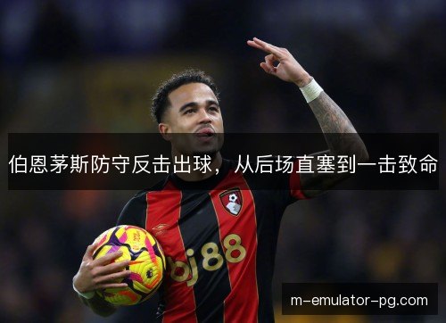 伯恩茅斯防守反击出球，从后场直塞到一击致命