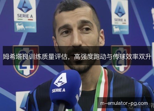姆希塔良训练质量评估，高强度跑动与传球效率双升