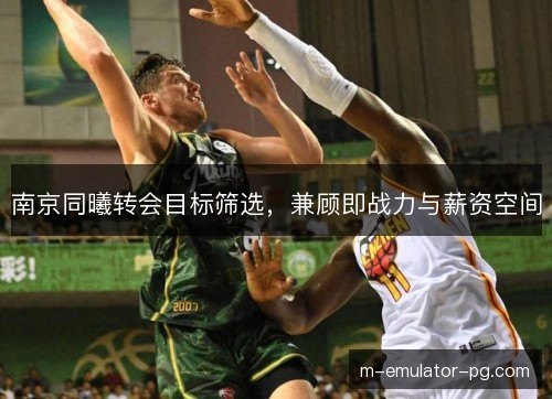 南京同曦转会目标筛选，兼顾即战力与薪资空间